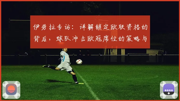伊劳拉专访:详解锁定欧联资格的背后,球队冲击欧冠席位的策略与展望