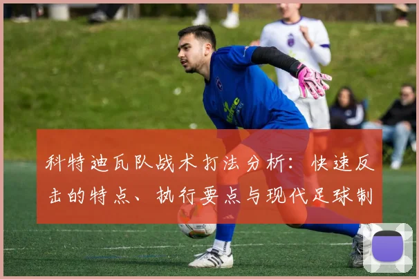 科特迪瓦队战术打法分析:快速反击的特点、执行要点与现代足球制胜关键解析