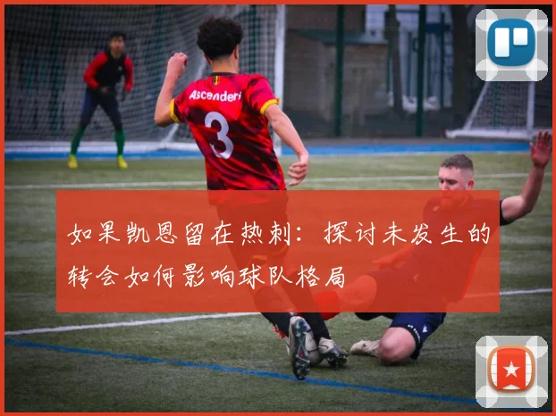 如果凯恩留在热刺：探讨未发生的转会如何影响球队格局