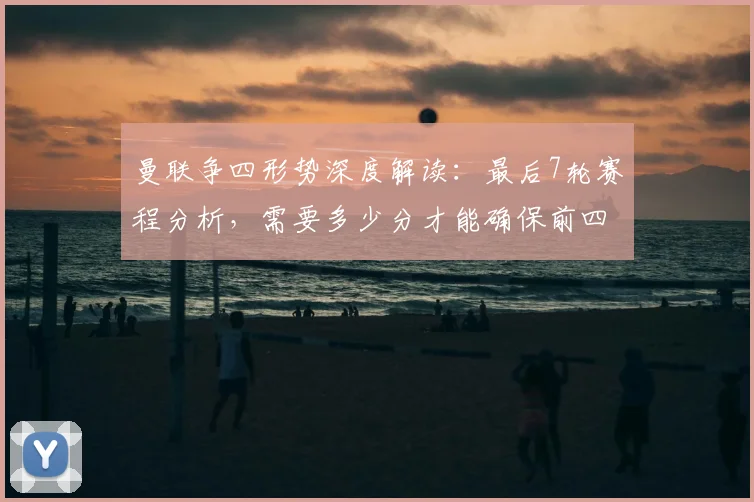 曼联争四形势深度解读：最后7轮赛程分析，需要多少分才能确保前四？