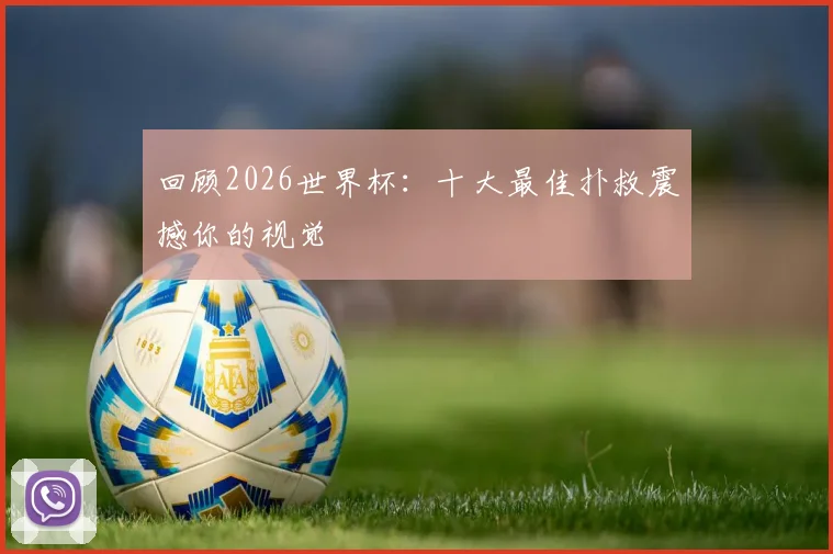回顾2026世界杯：十大最佳扑救震撼你的视觉