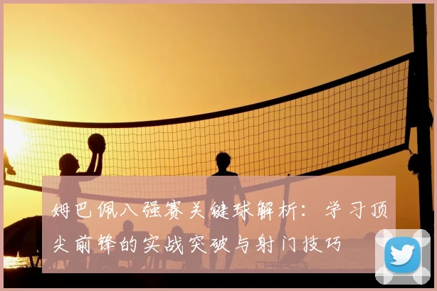 姆巴佩八强赛关键球解析：学习顶尖前锋的实战突破与射门技巧