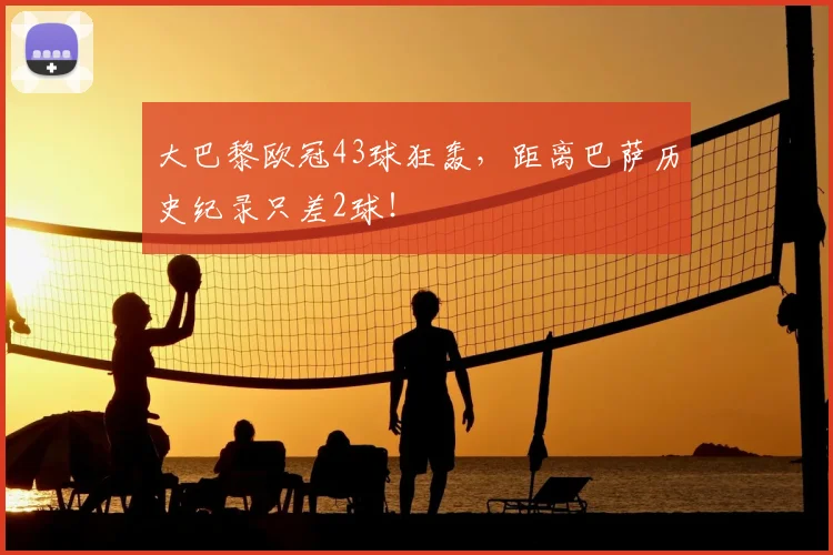 大巴黎欧冠43球狂轰,距离巴萨历史纪录只差2球!