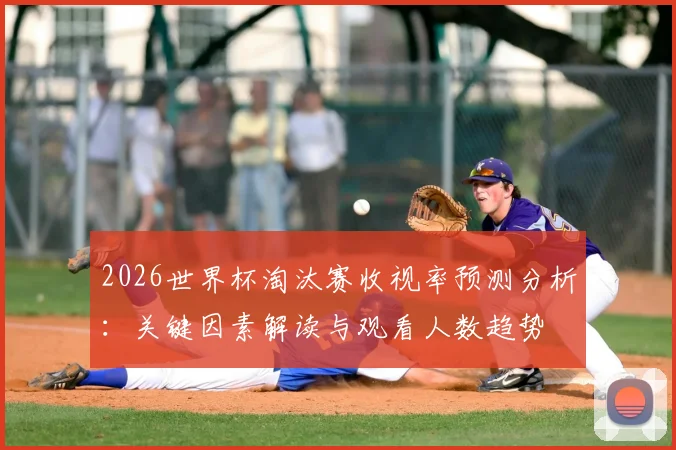 2026世界杯淘汰赛收视率预测分析：关键因素解读与观看人数趋势