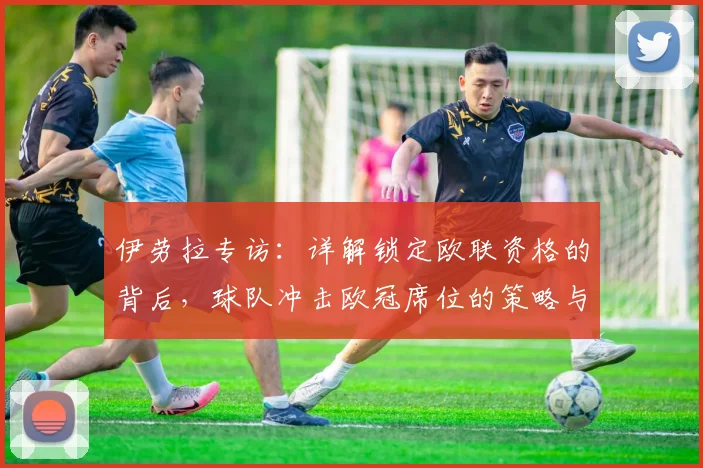 伊劳拉专访：详解锁定欧联资格的背后，球队冲击欧冠席位的策略与展望