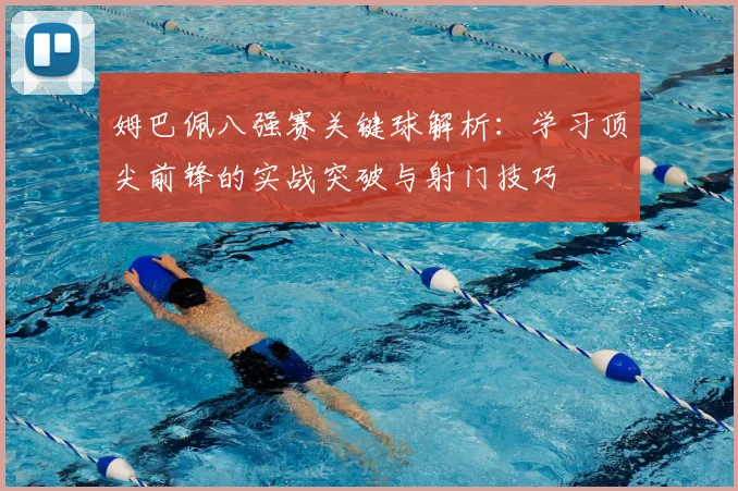 姆巴佩八强赛关键球解析：学习顶尖前锋的实战突破与射门技巧