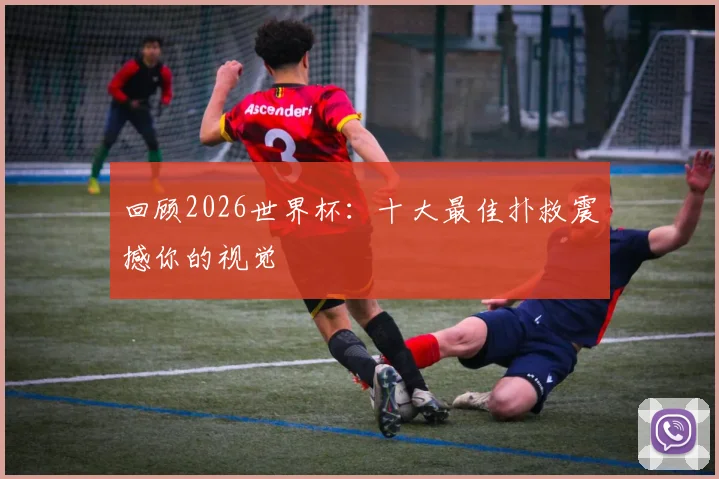 回顾2026世界杯:十大最佳扑救震撼你的视觉