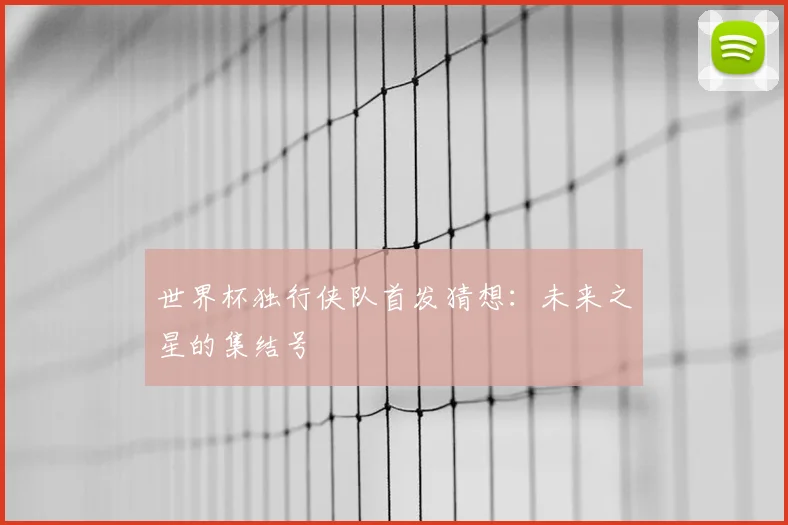 世界杯独行侠队首发猜想：未来之星的集结号
