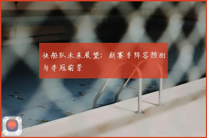 快船队未来展望：新赛季阵容预测与夺冠前景