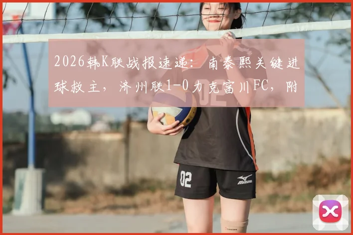 2026韩K联战报速递：南泰熙关键进球救主，济州联1-0力克富川FC，附全场回顾与战术解读