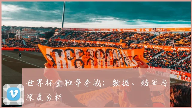 世界杯金靴争夺战：数据、赔率与深度分析